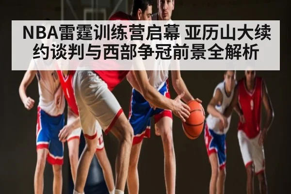 NBA雷霆训练营启幕 亚历山大续约谈判与西部争冠前景全解析