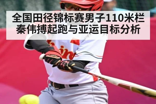 全国田径锦标赛男子110米栏秦伟搏起跑与亚运目标分析