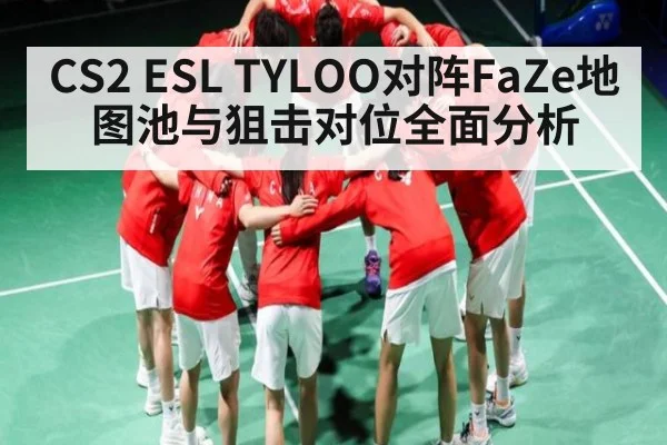 CS2 ESL TYLOO对阵FaZe地图池与狙击对位全面分析 | KAIYUN SPORTS
