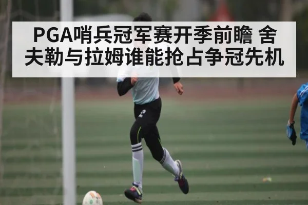 PGA哨兵冠军赛开季前瞻 舍夫勒与拉姆谁能抢占争冠先机